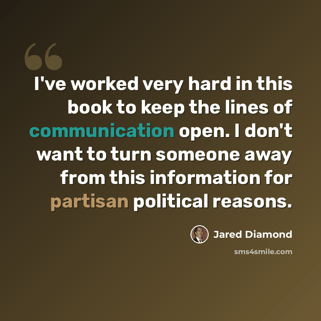 “I've worked very hard in this book to keep the lines of communication open. I don't want to turn someone away from this information for partisan political reasons.” quote by Jared Diamond