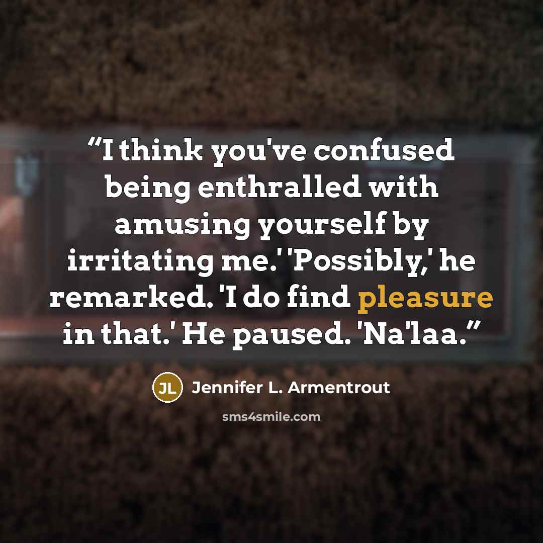 “I think you've confused being enthralled with amusing yourself by irritating me.' 'Possibly,' he remarked. 'I do find pleasure in that.' He paused. 'Na'laa.” quote by Jennifer L. Armentrout