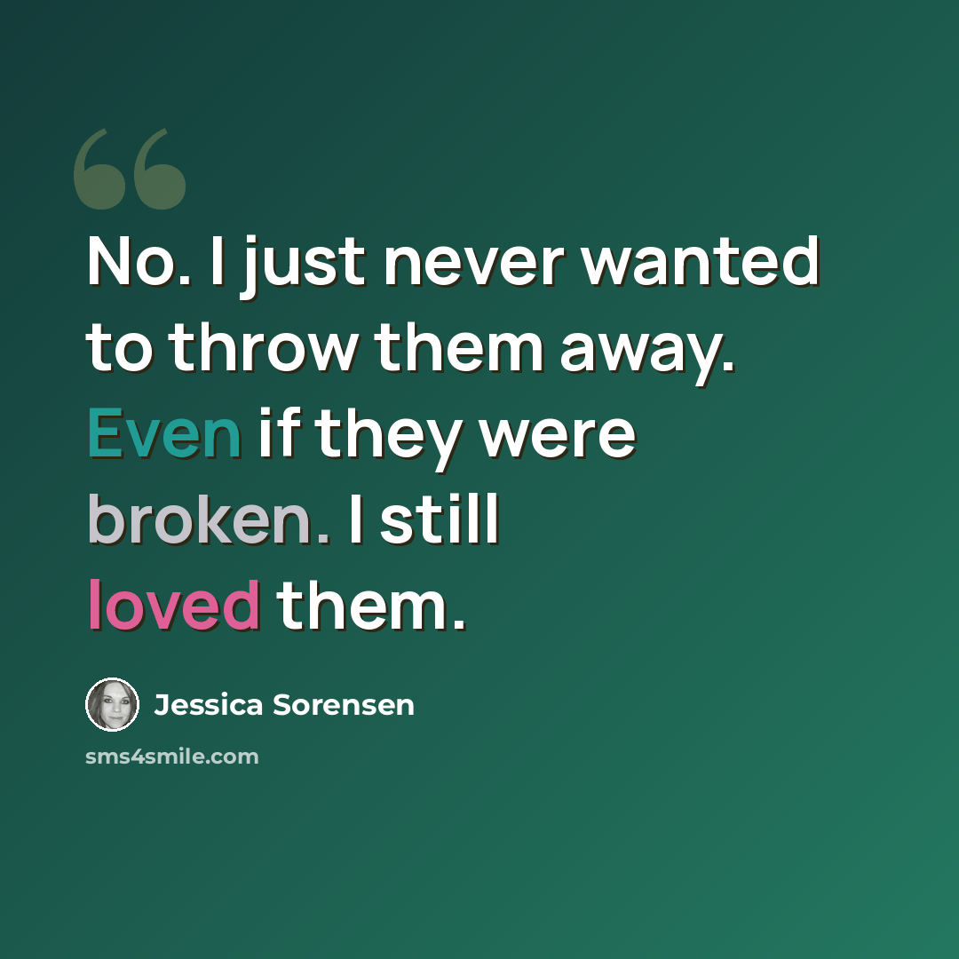 “No. I just never wanted to throw them away. Even if they were broken. I still loved them.” quote by Jessica Sorensen