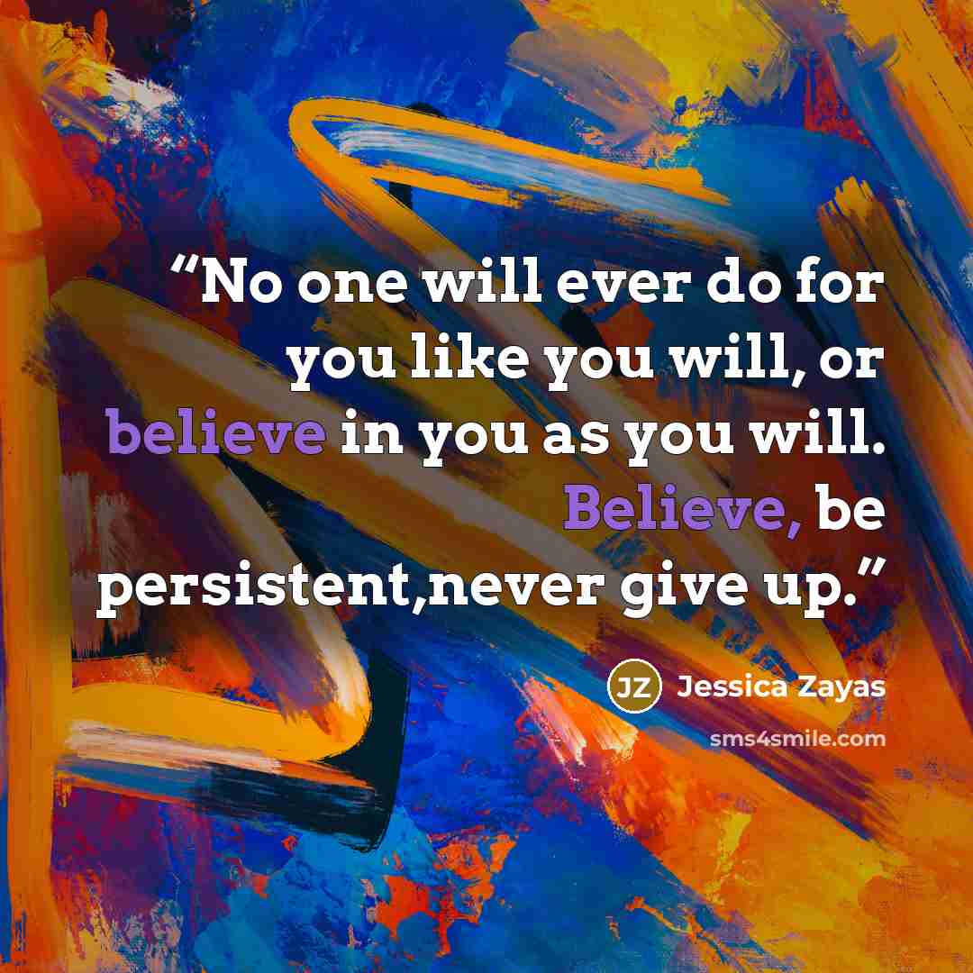 “No one will ever do for you like you will, or believe in you as you will. Believe, be persistent,never give up.” quote by Jessica Zayas