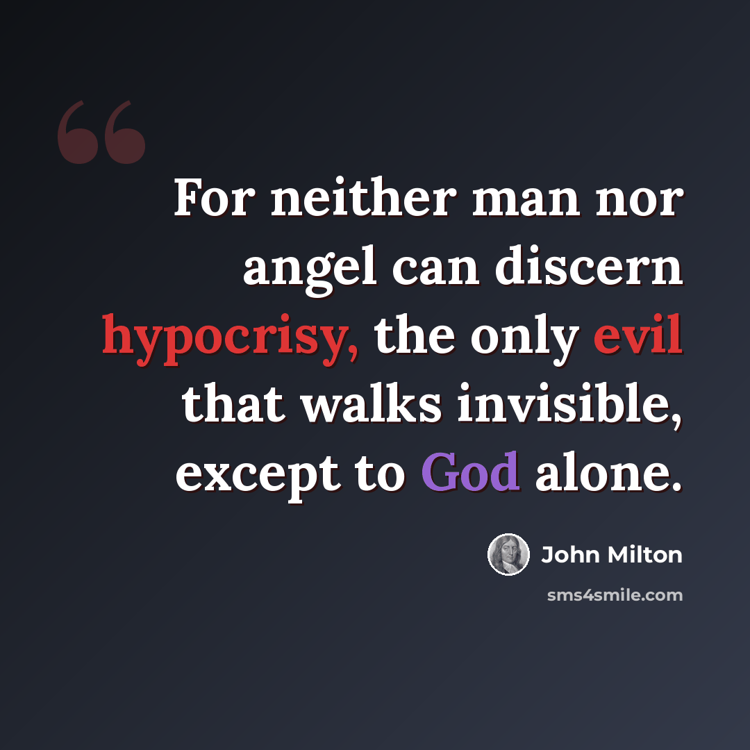 “For neither man nor angel can discern hypocrisy, the only evil that walks invisible, except to God alone.” quote by John Milton