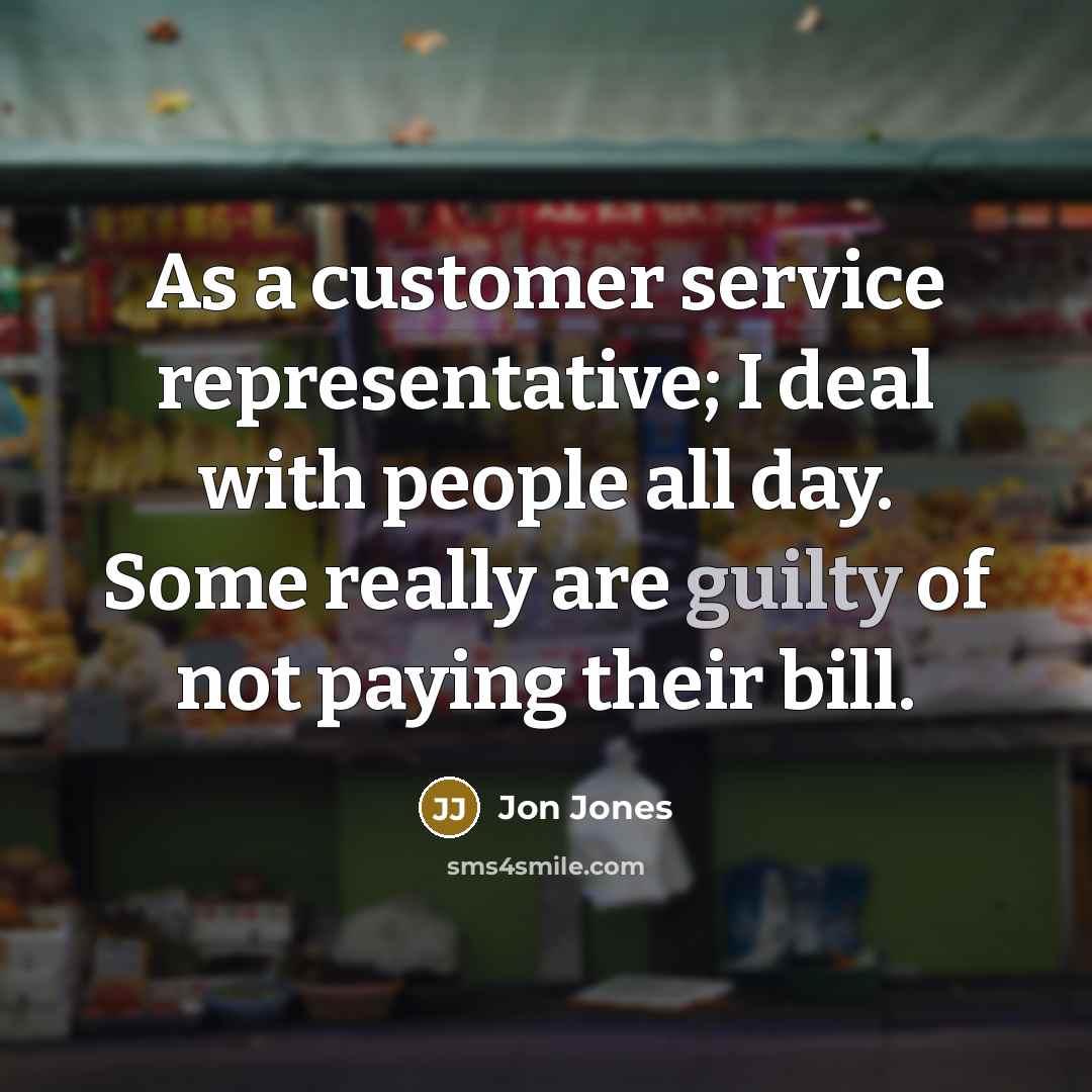 “As a customer service representative; I deal with people all day. Some really are guilty of not paying their bill.” quote by Jon Jones