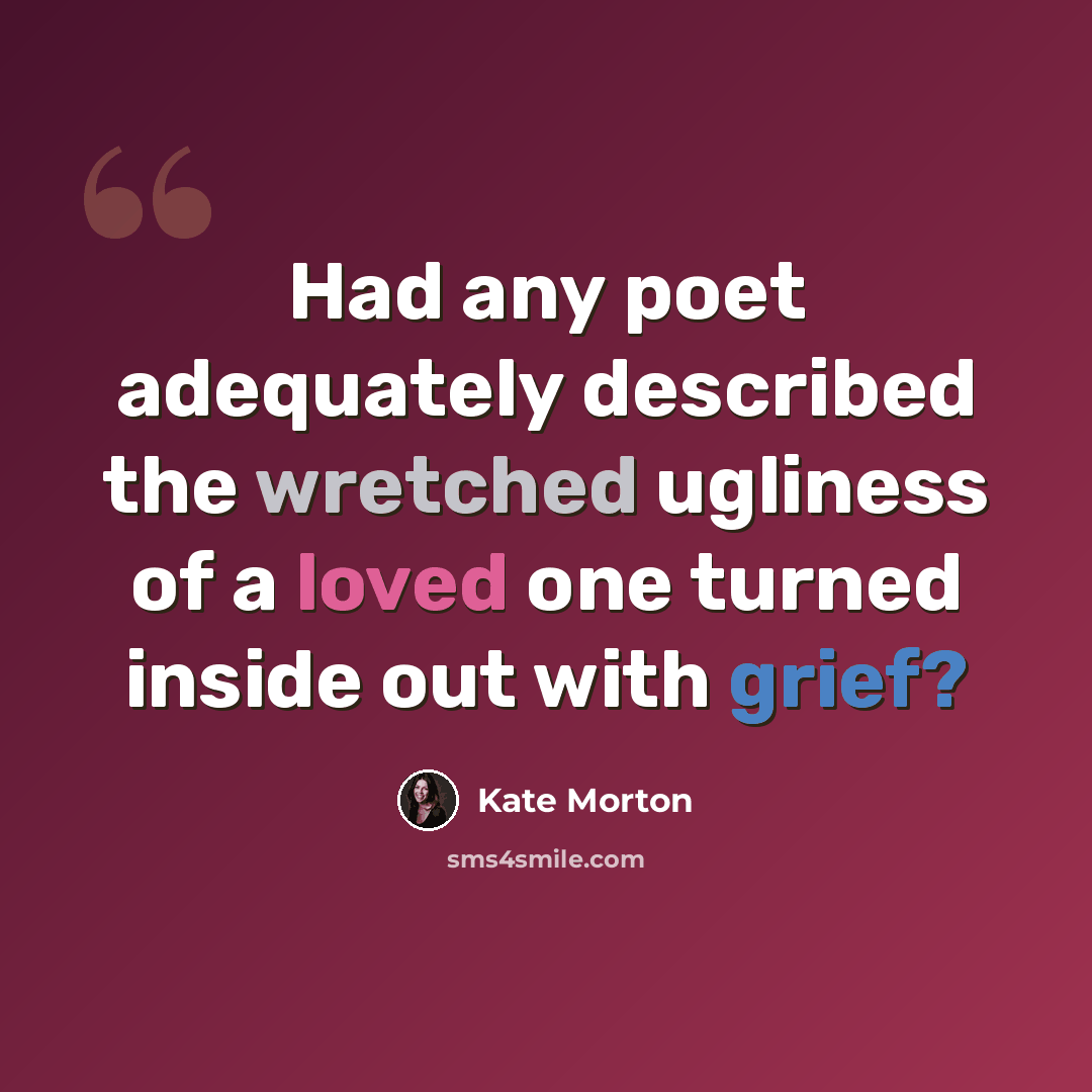 “Had any poet adequately described the wretched ugliness of a loved one turned inside out with grief?” quote by Kate Morton