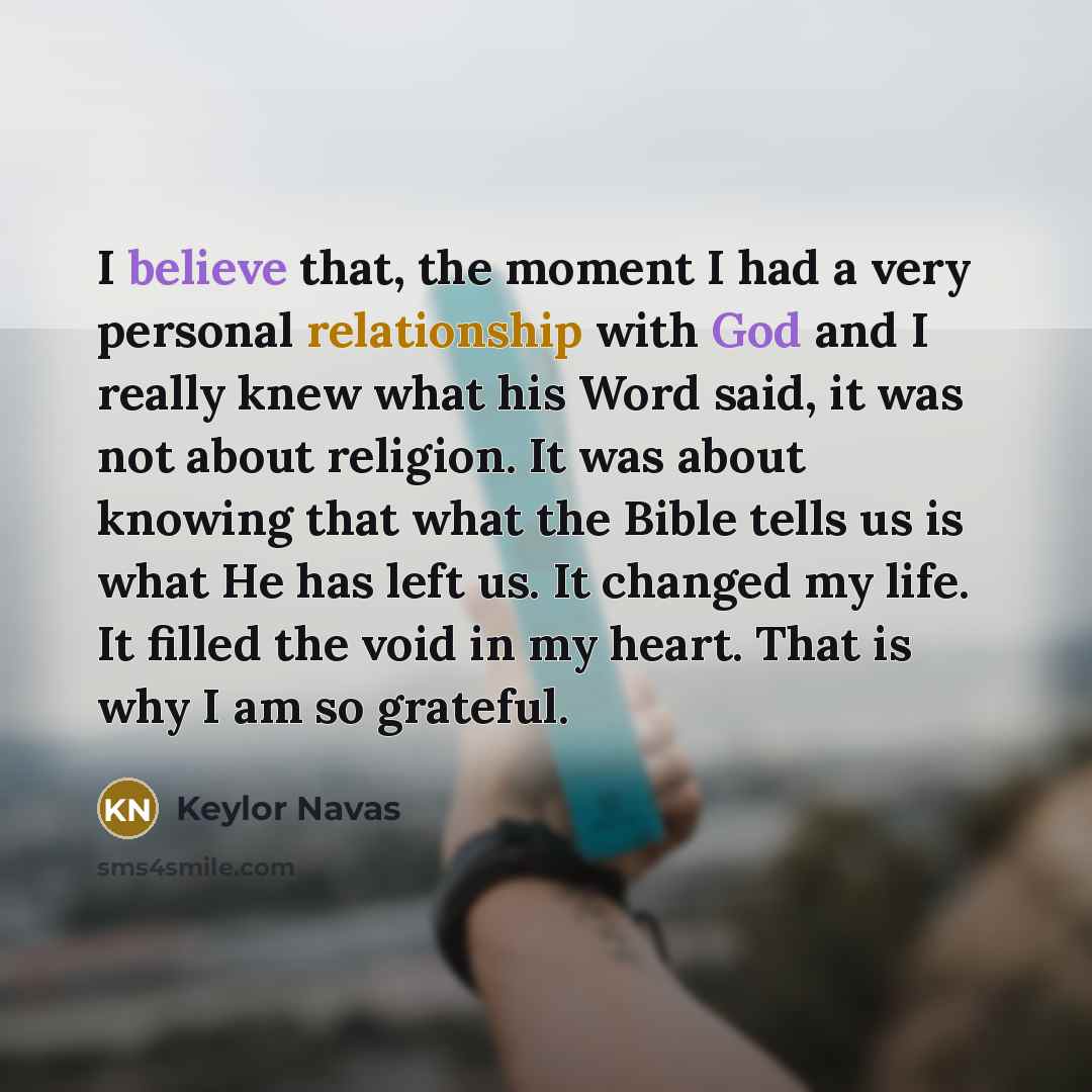 “I believe that, the moment I had a very personal relationship with God and I really knew what his Word said, it was not about religion. It was about knowing that what the Bible tells us is what He has left us. It changed my life. It filled the void in my heart. That is why I am so grateful.” quote by Keylor Navas