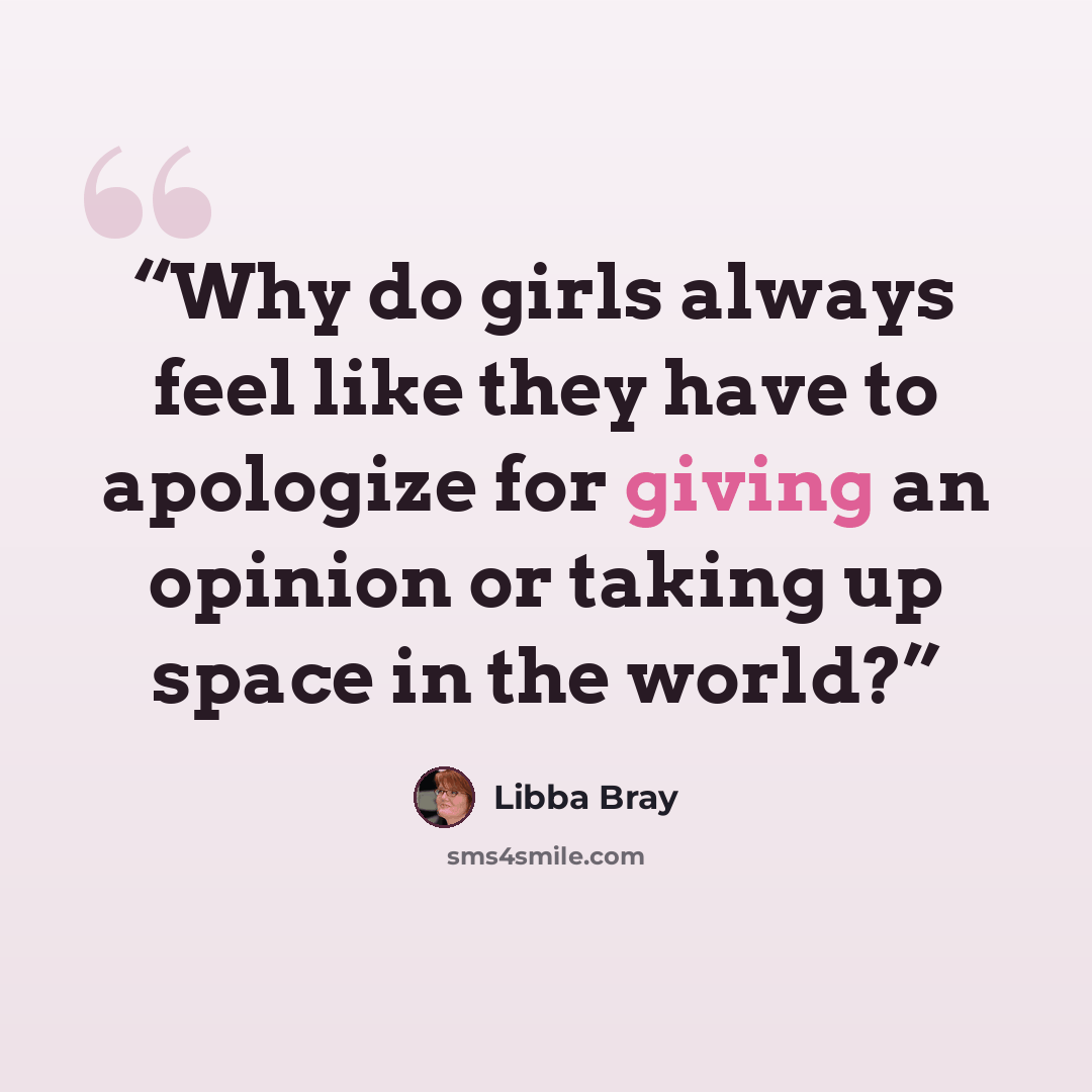 “Why do girls always feel like they have to apologize for giving an opinion or taking up space in the world?” quote by Libba Bray