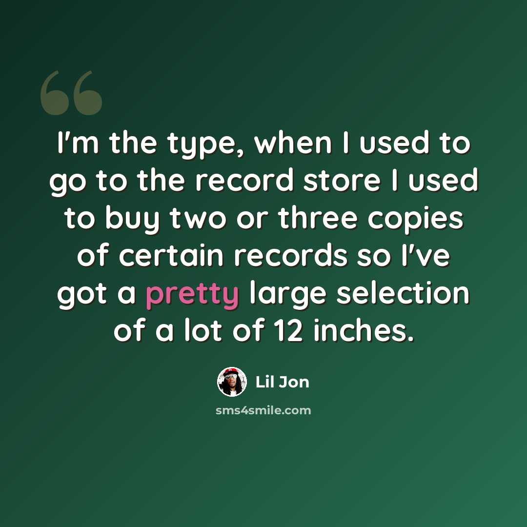 “I'm the type, when I used to go to the record store I used to buy two or three copies of certain records so I've got a pretty large selection of a lot of 12 inches.” quote by Lil Jon