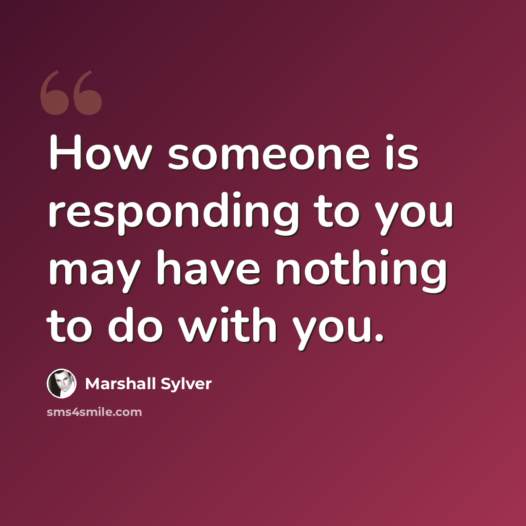 “How someone is responding to you may have nothing to do with you.” quote by Marshall Sylver