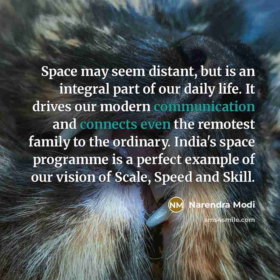 “Space may seem distant, but is an integral part of our daily life. It drives our modern communication and connects even the remotest family to the ordinary. India's space programme is a perfect example of our vision of Scale, Speed and Skill.” quote by Narendra Modi