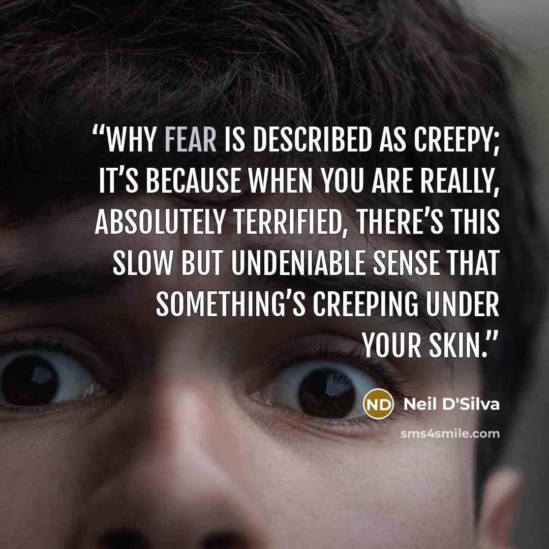 “why fear is described as creepy; it’s because when you are really, absolutely terrified, there’s this slow but undeniable sense that something’s creeping under your skin.” quote by Neil D'Silva