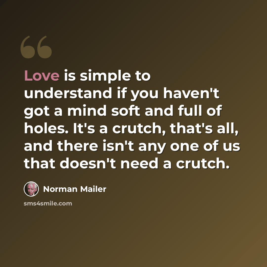 “Love is simple to understand if you haven't got a mind soft and full of holes. It's a crutch, that's all, and there isn't any one of us that doesn't need a crutch.” quote by Norman Mailer