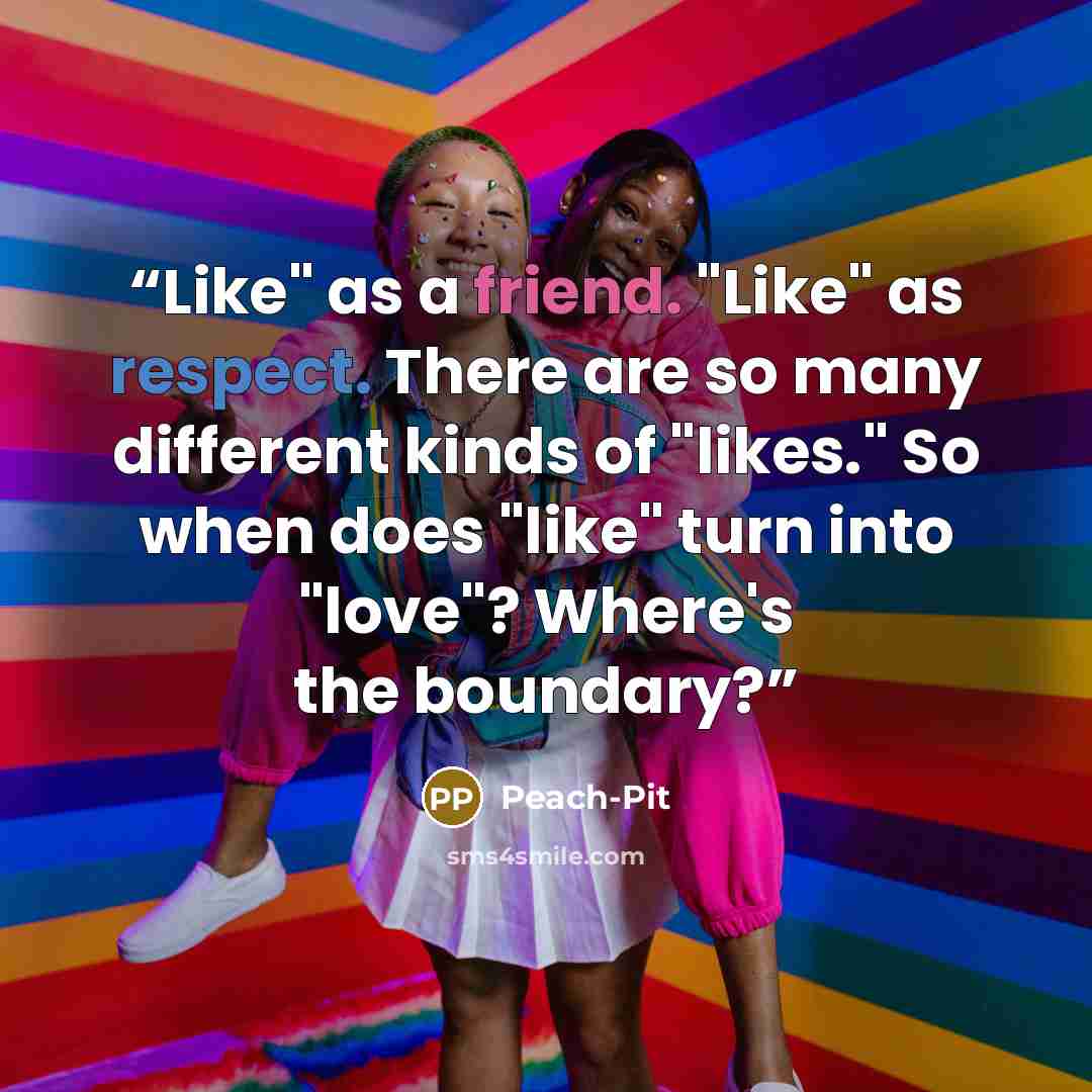 “Like" as a friend. "Like" as respect. There are so many different kinds of "likes." So when does "like" turn into "love"? Where's the boundary?” quote by Peach-Pit