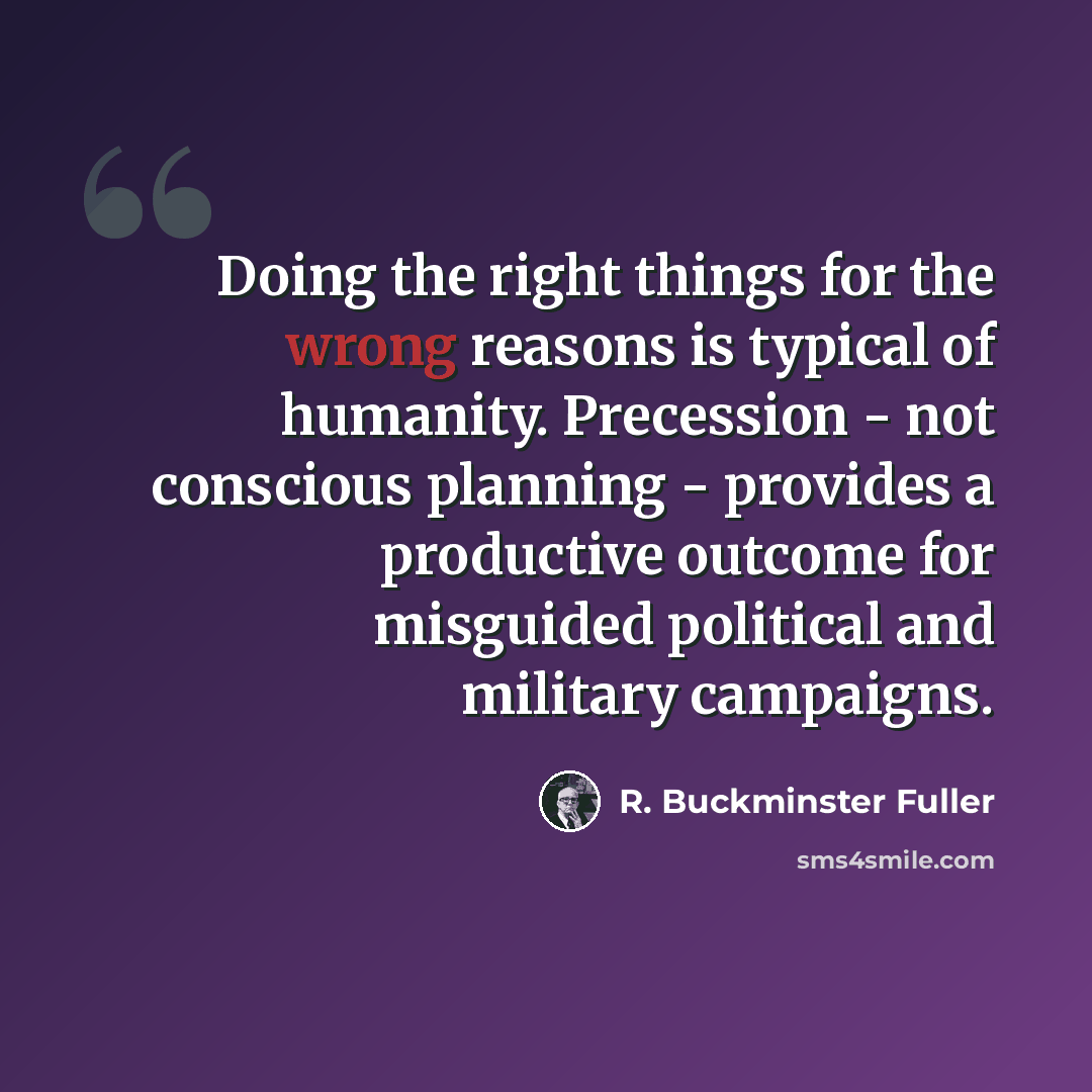“Doing the right things for the wrong reasons is typical of humanity. Precession - not conscious planning - provides a productive outcome for misguided political and military campaigns.” quote by R. Buckminster Fuller