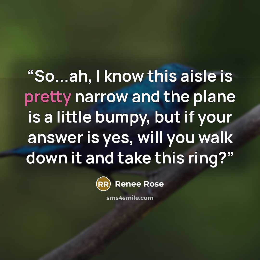 “So...ah, I know this aisle is pretty narrow and the plane is a little bumpy, but if your answer is yes, will you walk down it and take this ring?” quote by Renee Rose