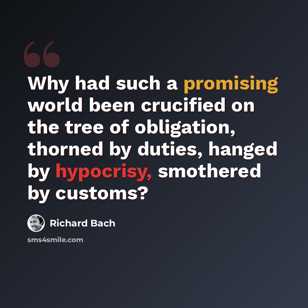 “Why had such a promising world been crucified on the tree of obligation, thorned by duties, hanged by hypocrisy, smothered by customs?” quote by Richard Bach