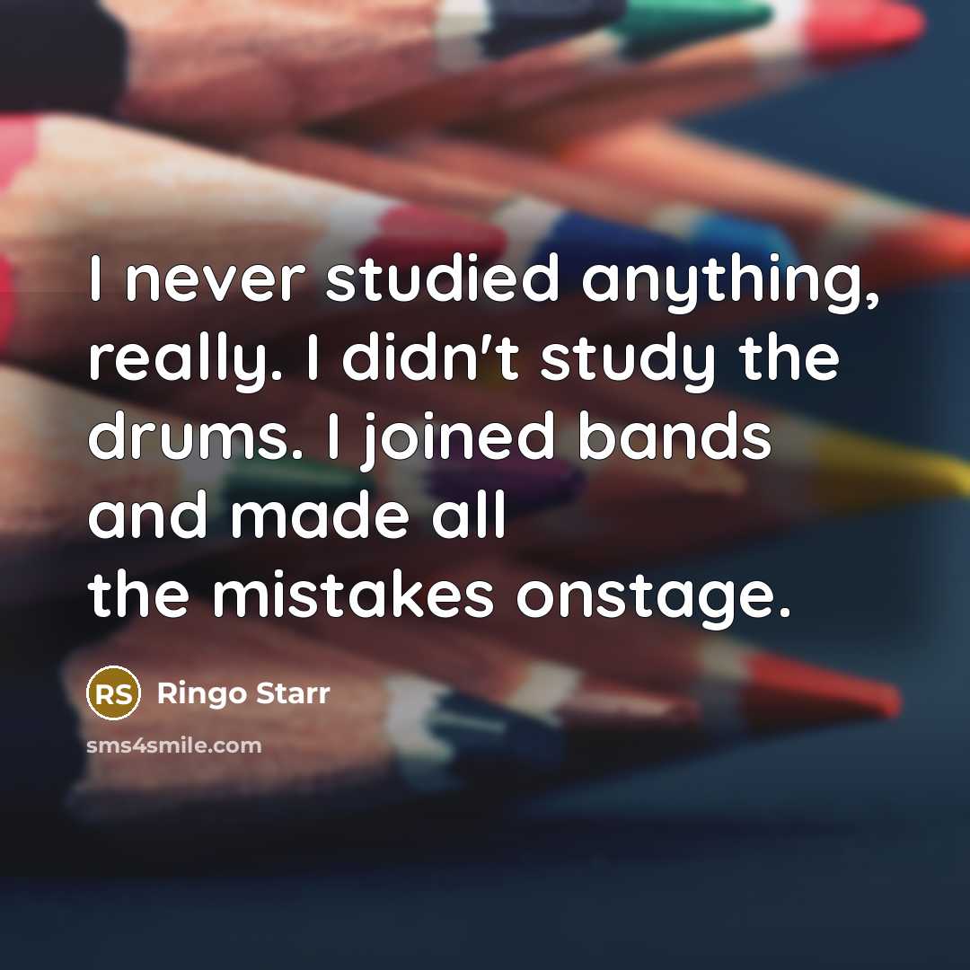 “I never studied anything, really. I didn't study the drums. I joined bands and made all the mistakes onstage.” quote by Ringo Starr