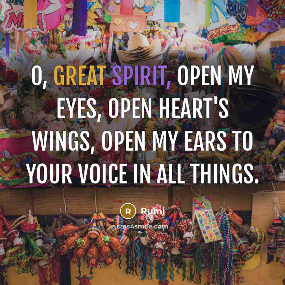 “O, Great Spirit, open my eyes, open heart's wings, open my ears to your voice in all things.” quote by Rumi