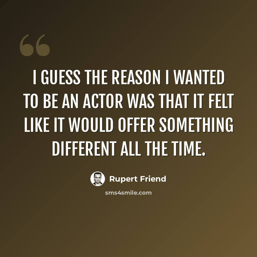 “I guess the reason I wanted to be an actor was that it felt like it would offer something different all the time.” quote by Rupert Friend