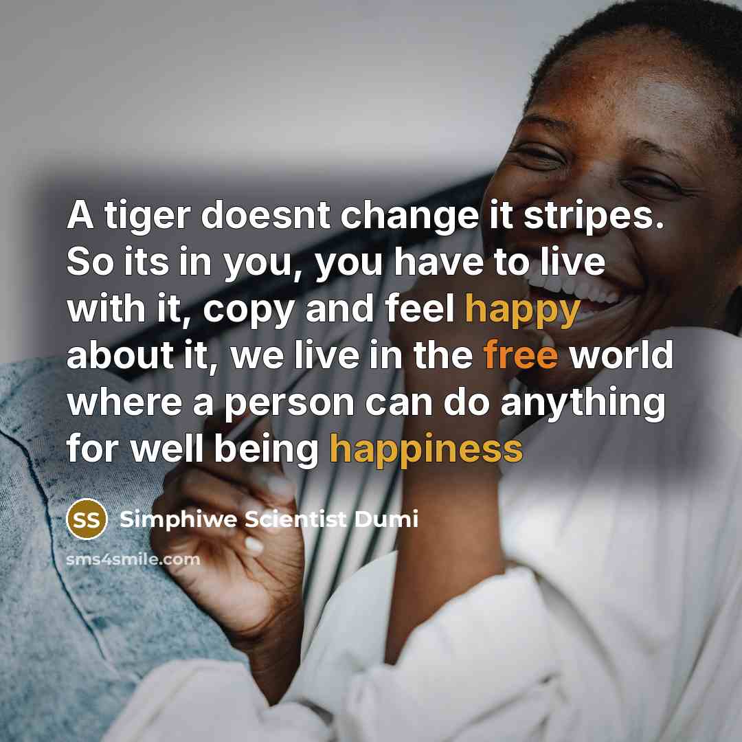 “A tiger doesnt change it stripes. So its in you, you have to live with it, copy and feel happy about it, we live in the free world where a person can do anything for well being happiness” quote by Simphiwe Scientist Dumi