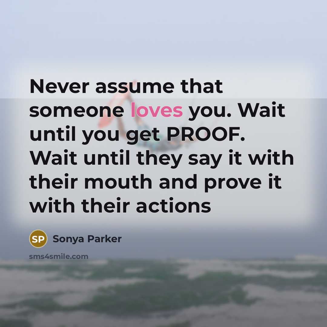 “Never assume that someone loves you. Wait until you get PROOF. Wait until they say it with their mouth and prove it with their actions” quote by Sonya Parker