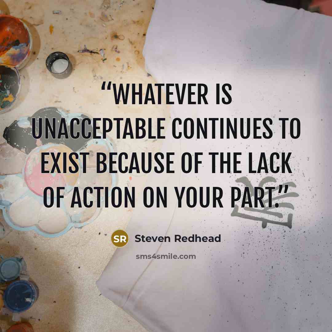 “Whatever is unacceptable continues to exist because of the lack of action on your part.” quote by Steven Redhead