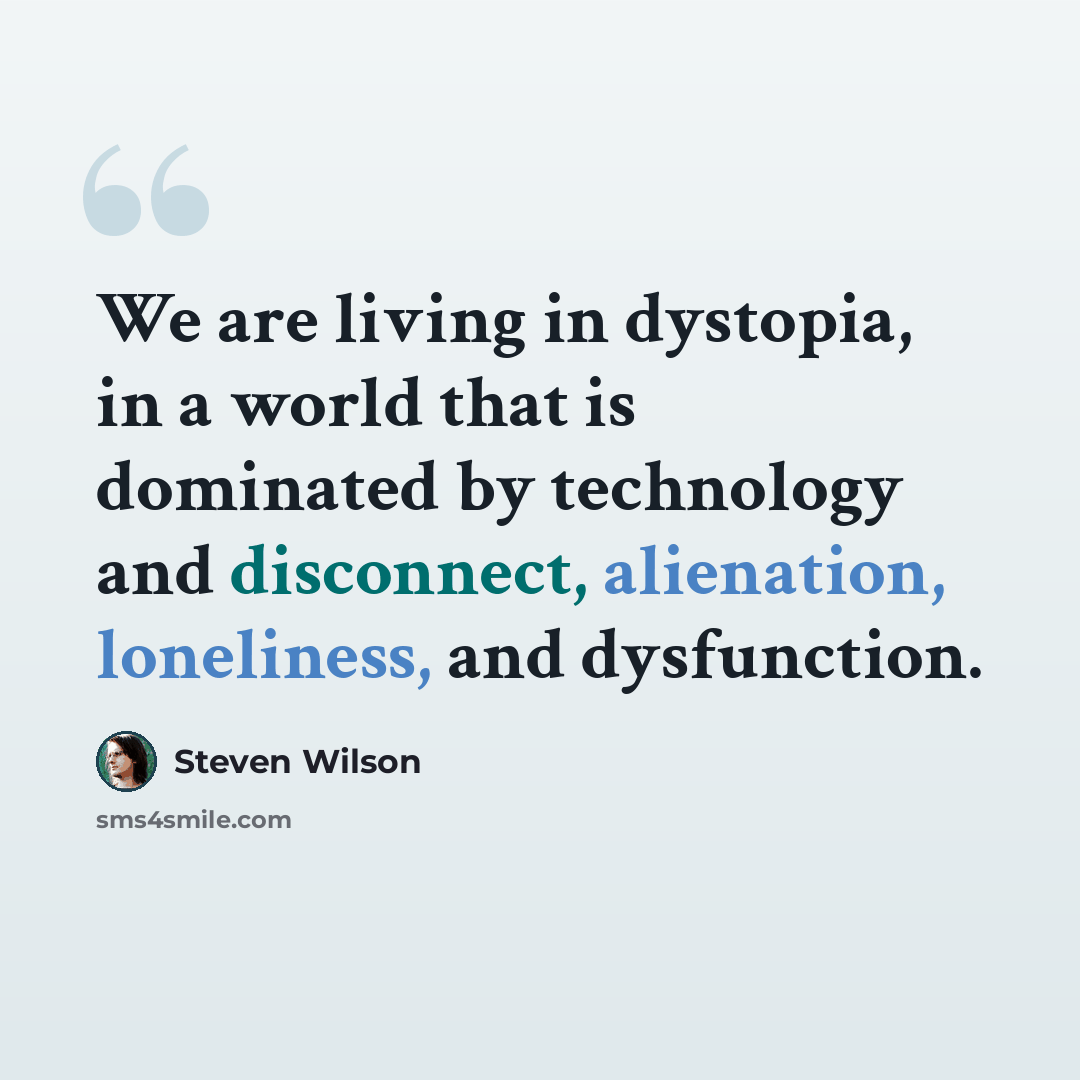 “We are living in dystopia, in a world that is dominated by technology and disconnect, alienation, loneliness, and dysfunction.” quote by Steven Wilson
