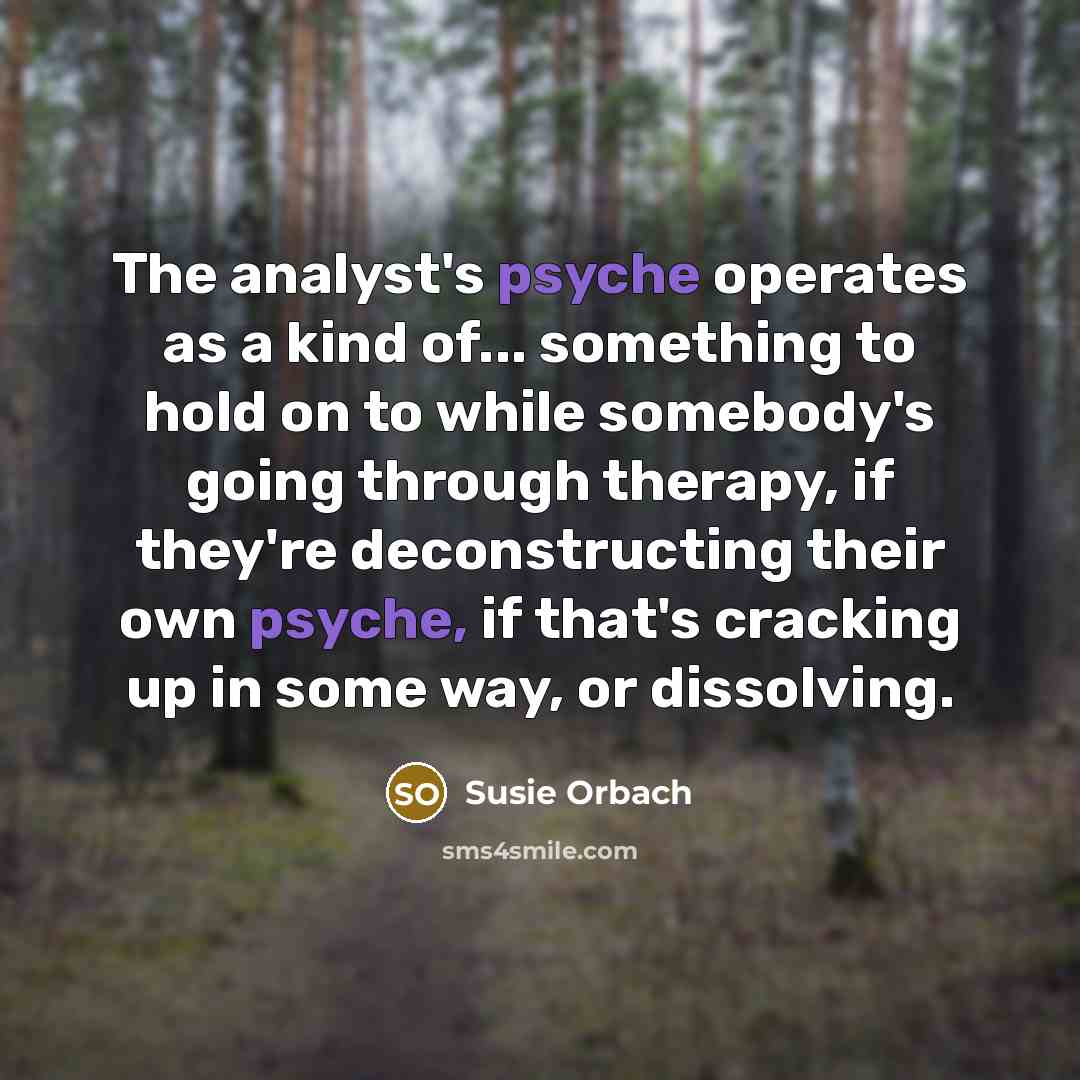 “The analyst's psyche operates as a kind of... something to hold on to while somebody's going through therapy, if they're deconstructing their own psyche, if that's cracking up in some way, or dissolving.” quote by Susie Orbach