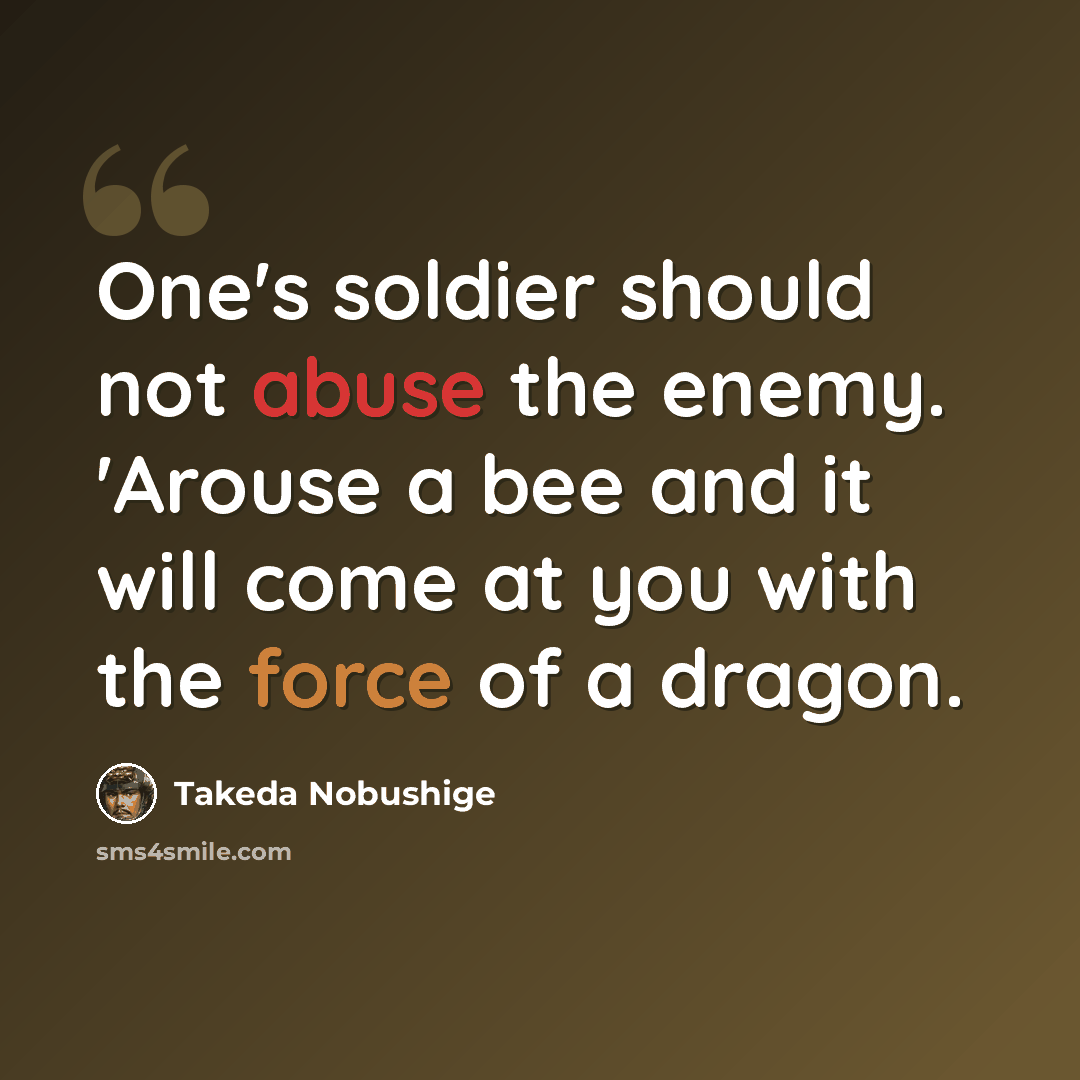 “One's soldier should not abuse the enemy. 'Arouse a bee and it will come at you with the force of a dragon.” quote by Takeda Nobushige