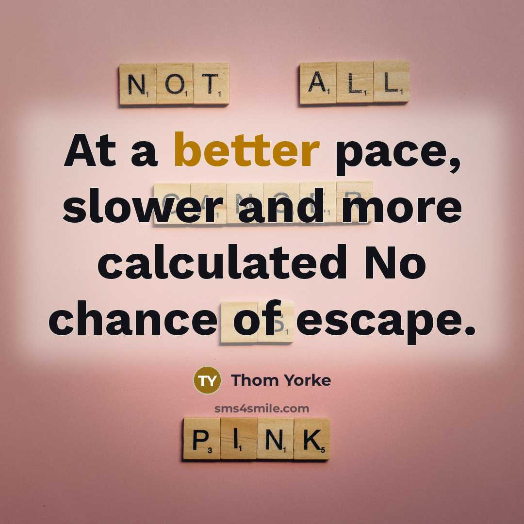 “At a better pace, slower and more calculated No chance of escape.” quote by Thom Yorke