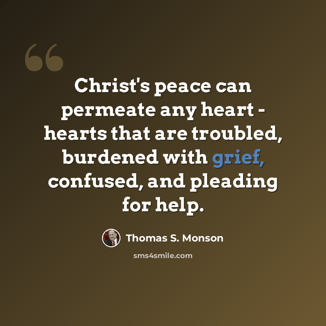 “Christ's peace can permeate any heart - hearts that are troubled, burdened with grief, confused, and pleading for help.” quote by Thomas S. Monson