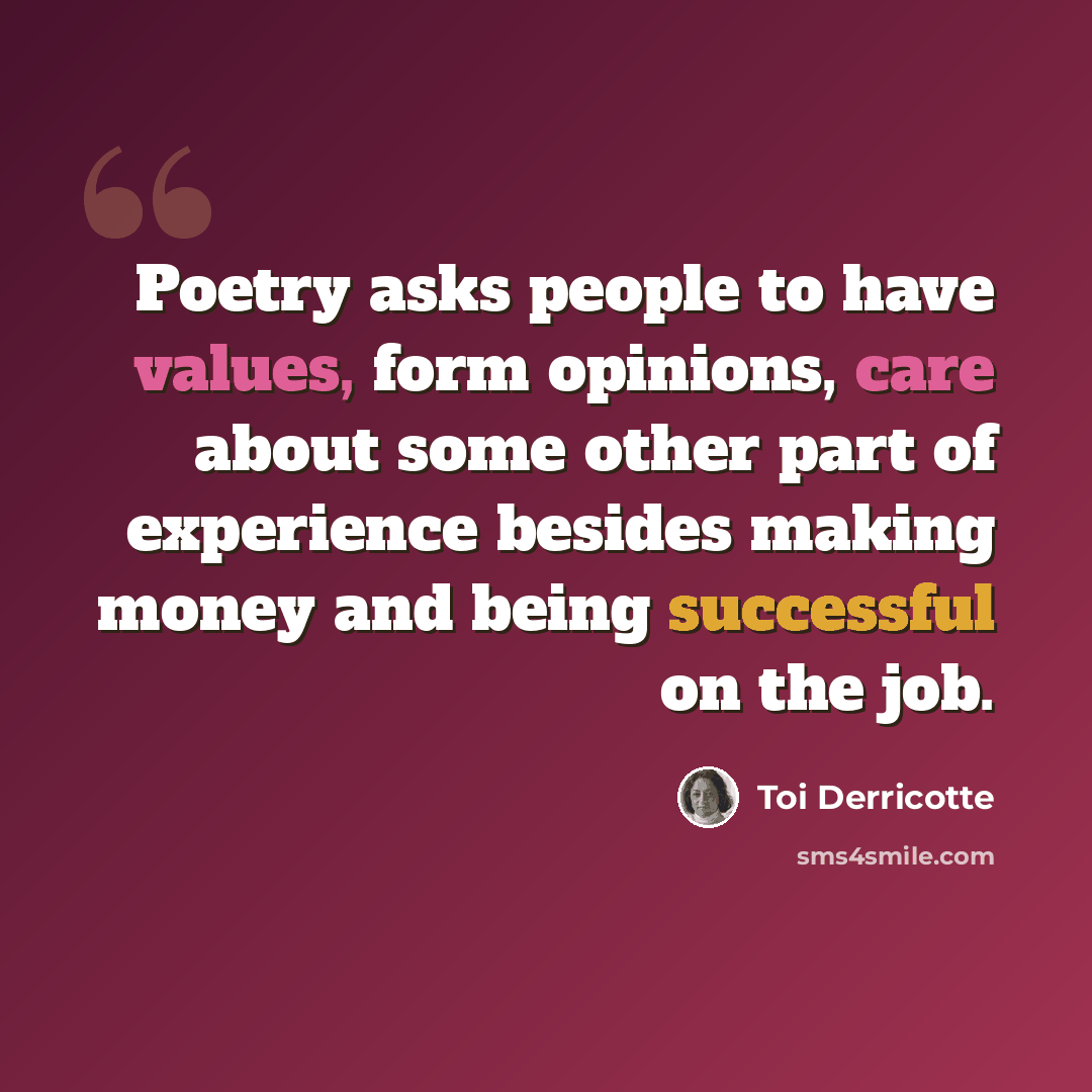 “Poetry asks people to have values, form opinions, care about some other part of experience besides making money and being successful on the job.” quote by Toi Derricotte