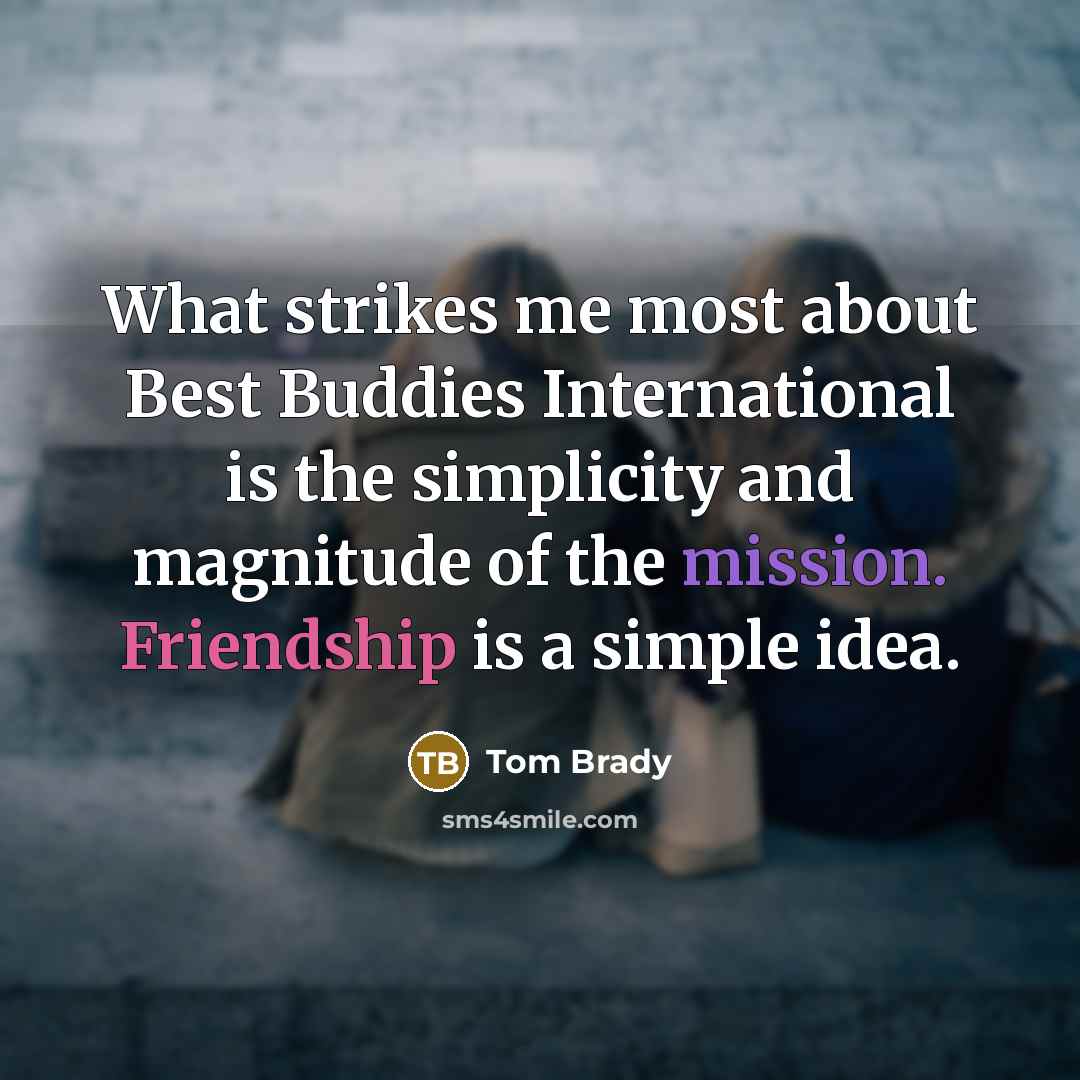 “What strikes me most about Best Buddies International is the simplicity and magnitude of the mission. Friendship is a simple idea.” quote by Tom Brady