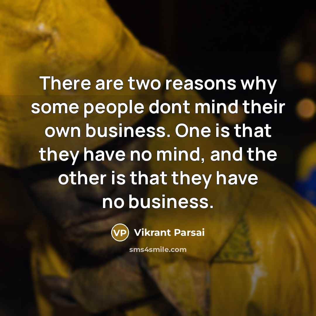 “There are two reasons why some people dont mind their own business. One is that they have no mind, and the other is that they have no business.” quote by Vikrant Parsai