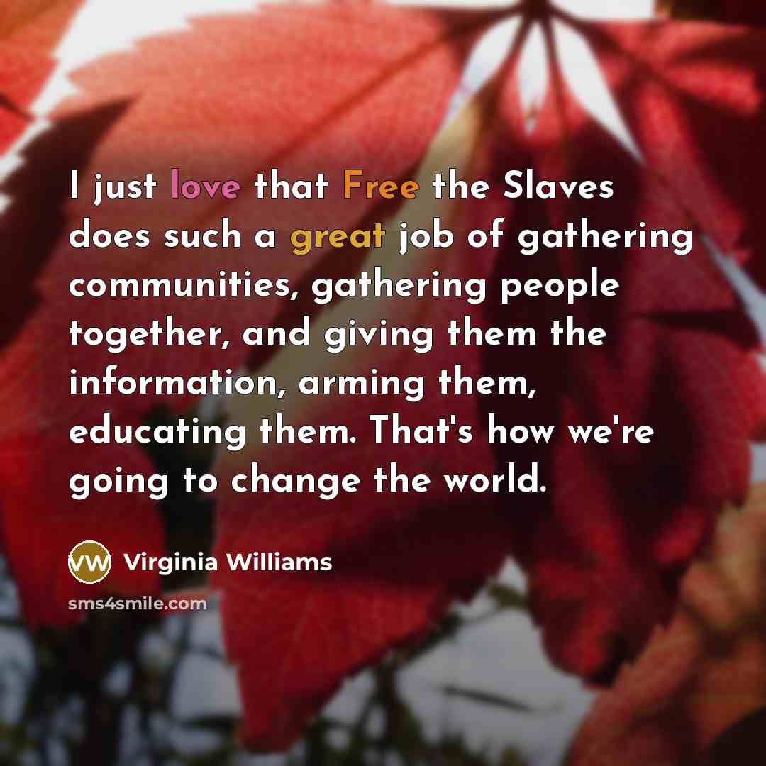 “I just love that Free the Slaves does such a great job of gathering communities, gathering people together, and giving them the information, arming them, educating them. That's how we're going to change the world.” quote by Virginia Williams