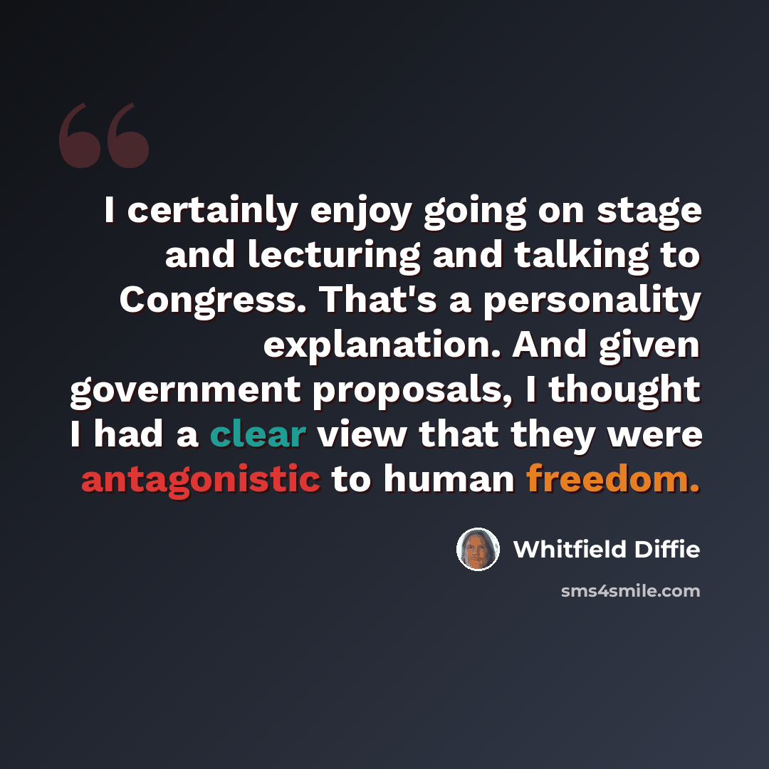 “I certainly enjoy going on stage and lecturing and talking to Congress. That's a personality explanation. And given government proposals, I thought I had a clear view that they were antagonistic to human freedom.” quote by Whitfield Diffie