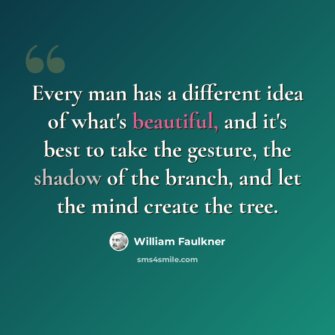 “Every man has a different idea of what's beautiful, and it's best to take the gesture, the shadow of the branch, and let the mind create the tree.” quote by William Faulkner