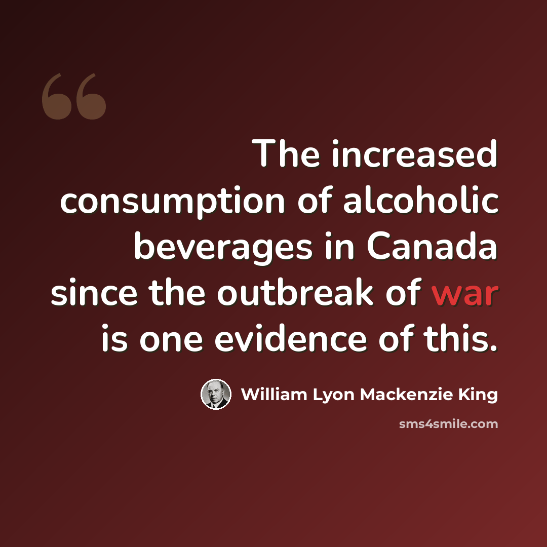“The increased consumption of alcoholic beverages in Canada since the outbreak of war is one evidence of this.” quote by William Lyon Mackenzie King
