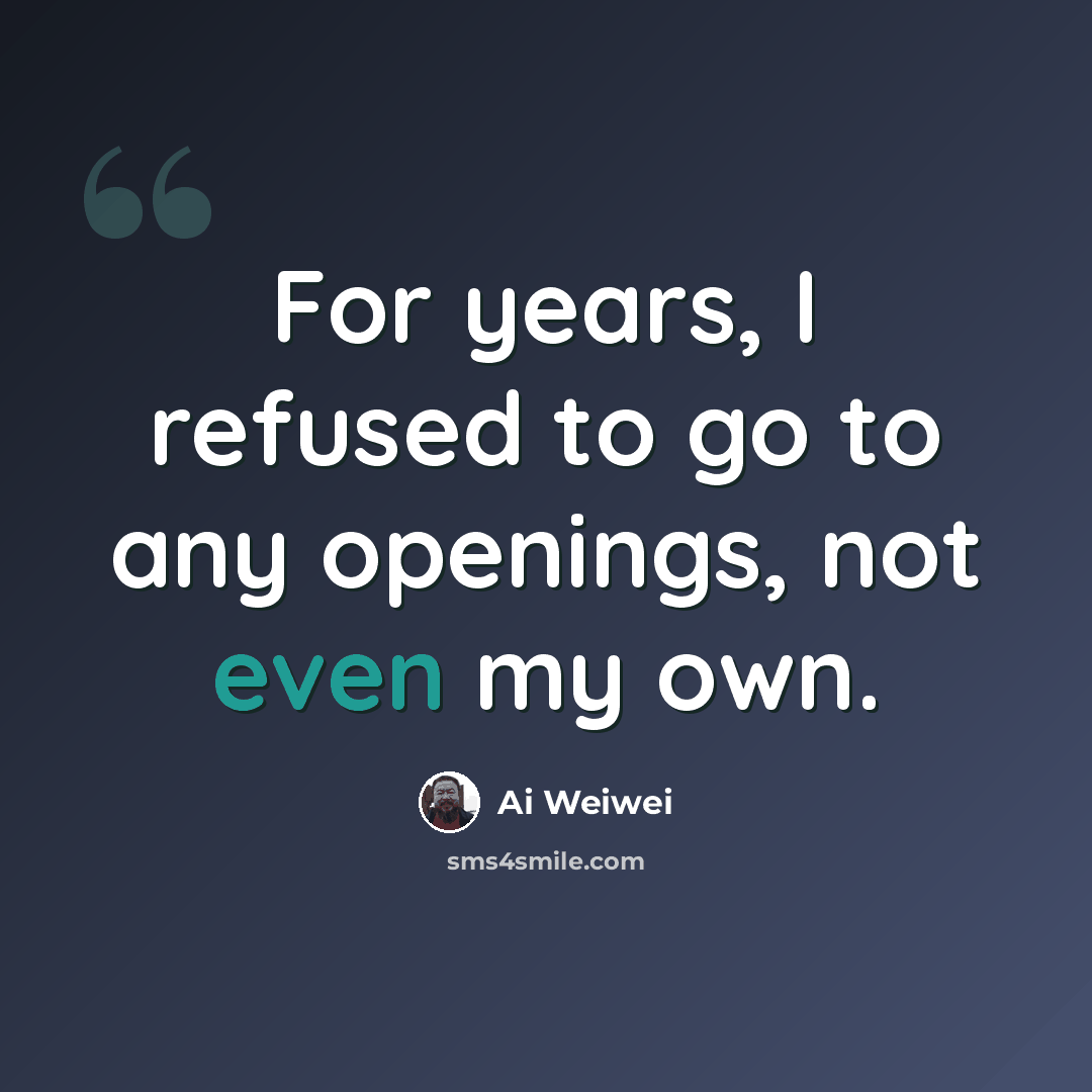 “For years, I refused to go to any openings, not even my own.” quote by Ai Weiwei