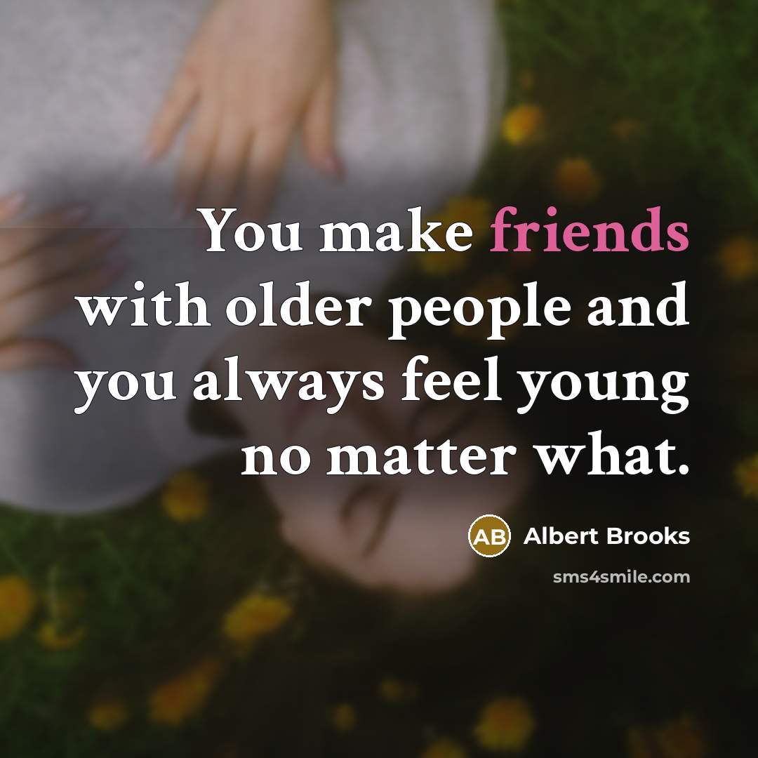 “You make friends with older people and you always feel young no matter what.” quote by Albert Brooks