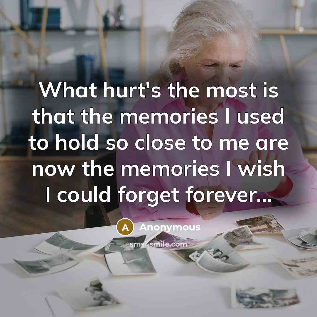“What hurt's the most is that the memories I used to hold so close to me are now the memories I wish I could forget forever...” quote by Anonymous