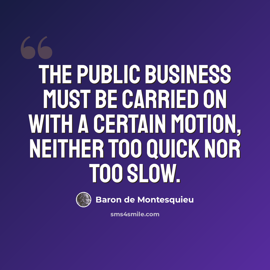 “The public business must be carried on with a certain motion, neither too quick nor too slow.” quote by Baron de Montesquieu