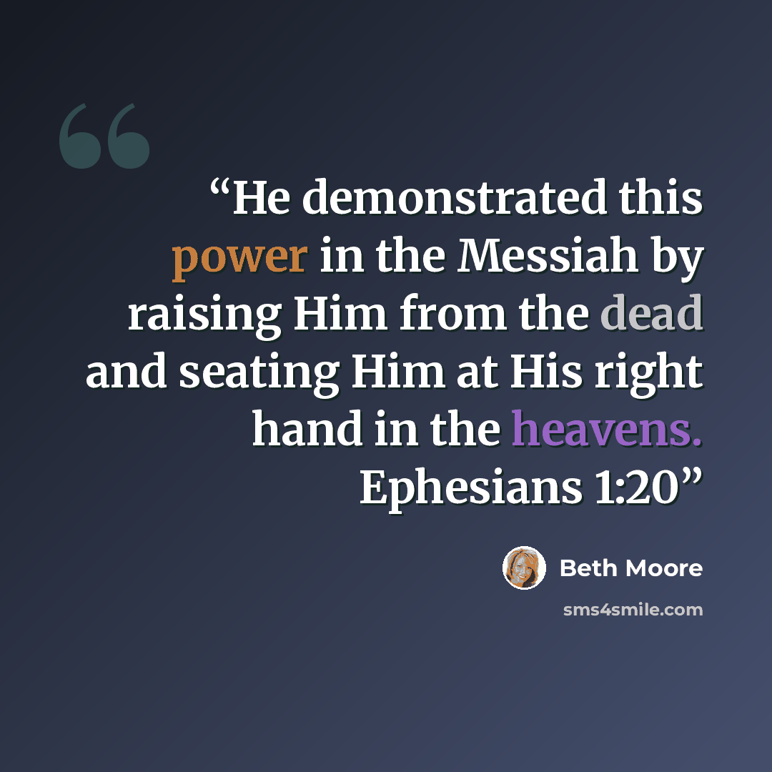 “He demonstrated this power in the Messiah by raising Him from the dead and seating Him at His right hand in the heavens. Ephesians 1:20” quote by Beth Moore