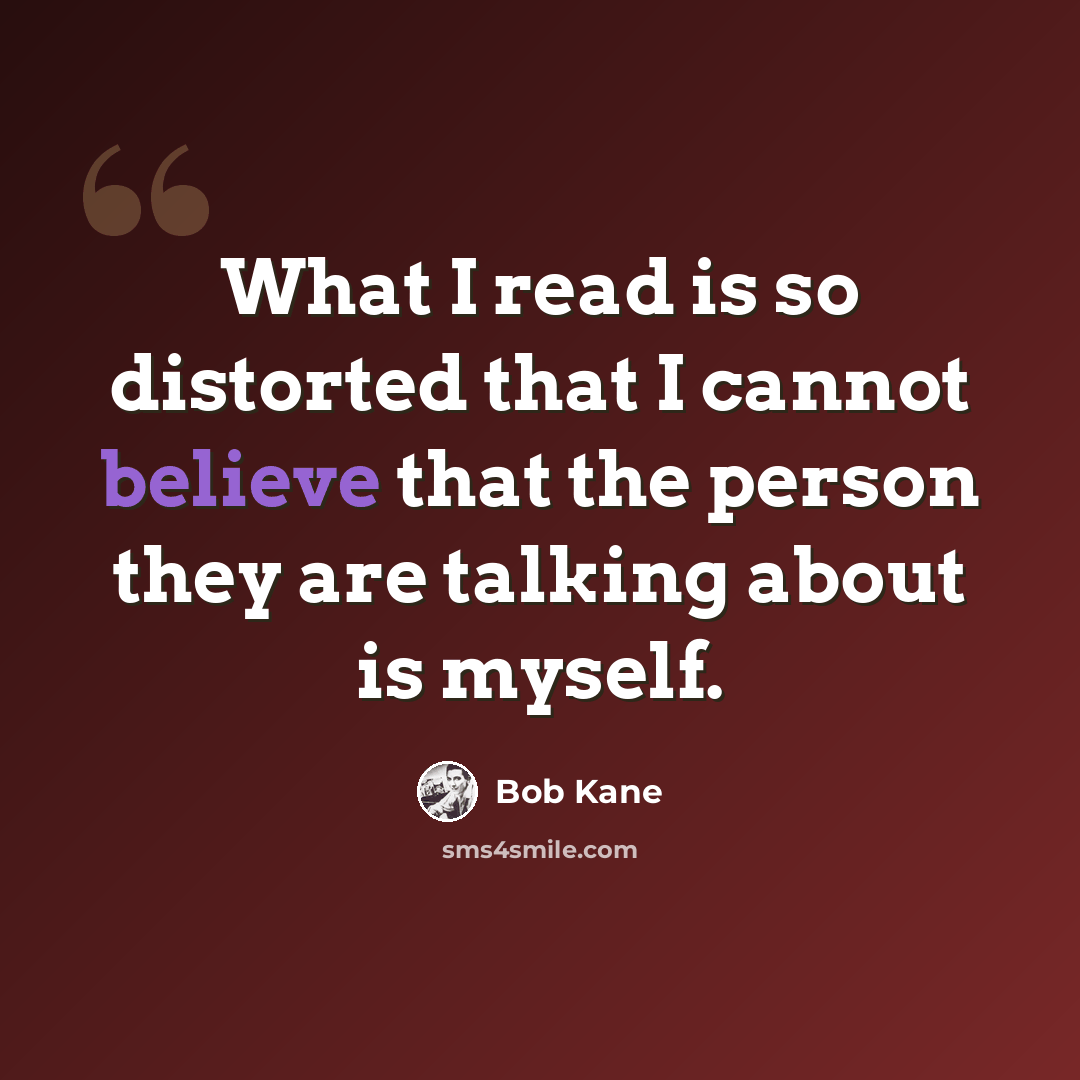 “What I read is so distorted that I cannot believe that the person they are talking about is myself.” quote by Bob Kane