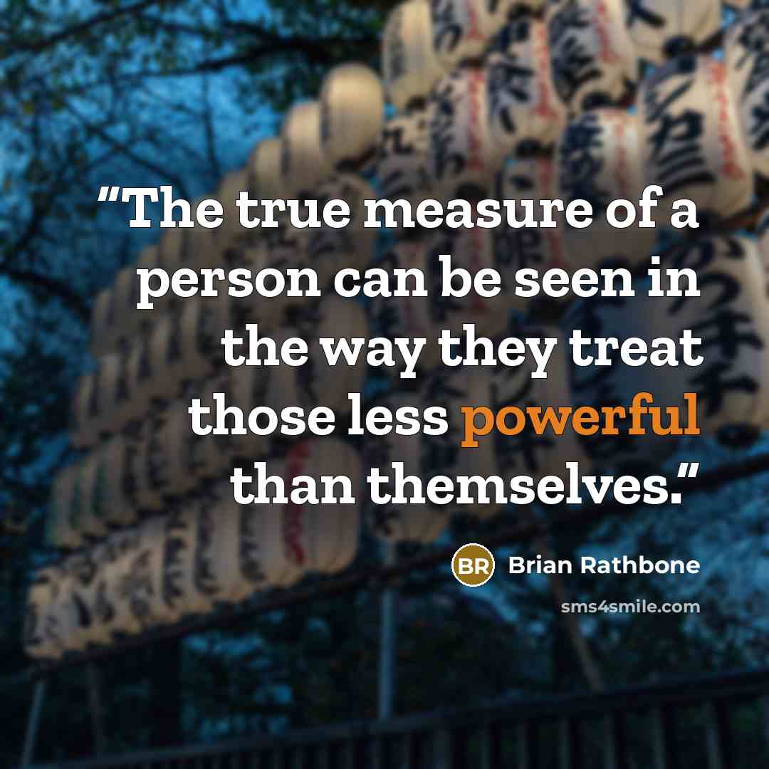 “The true measure of a person can be seen in the way they treat those less powerful than themselves.” quote by Brian Rathbone