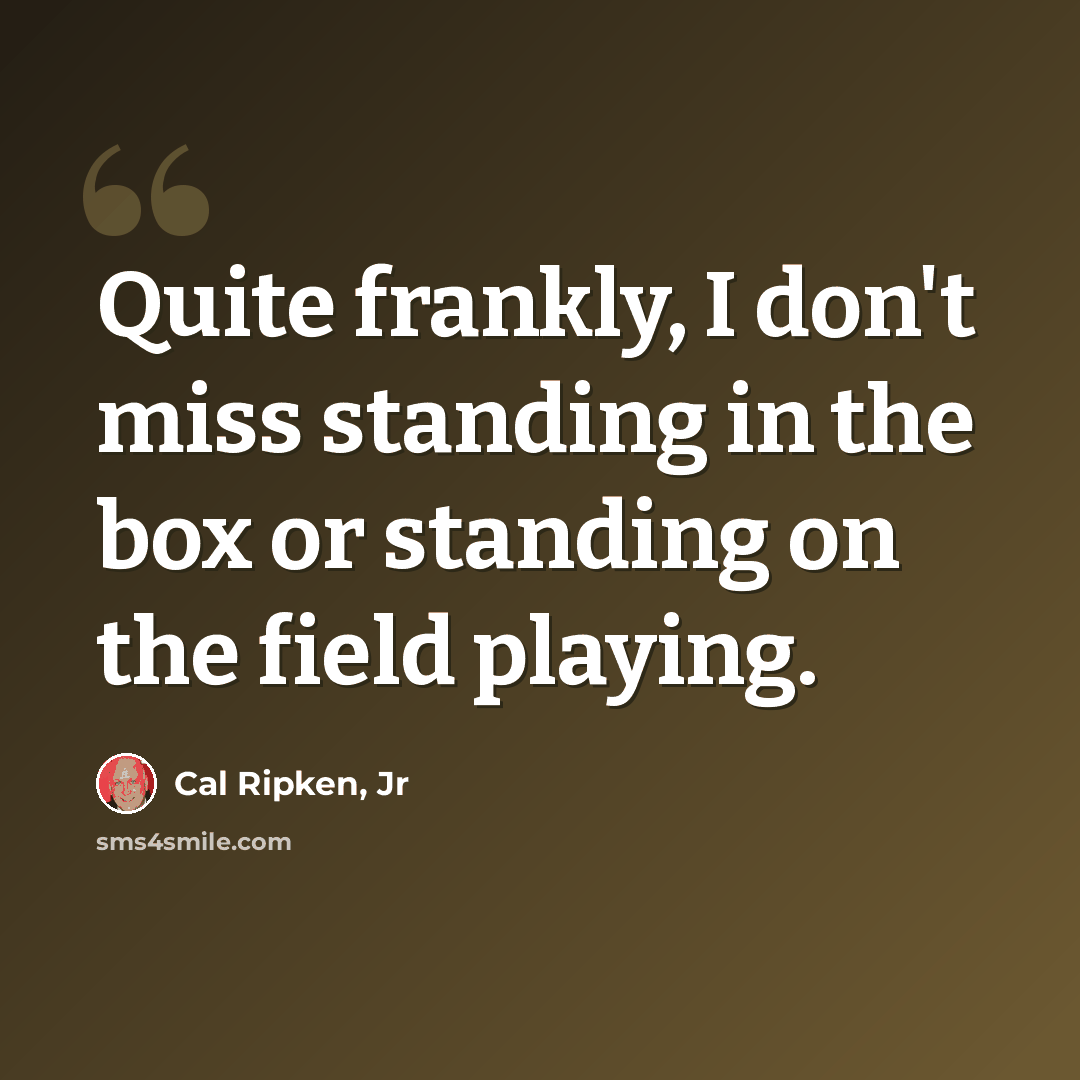 “Quite frankly, I don't miss standing in the box or standing on the field playing.” quote by Cal Ripken, Jr