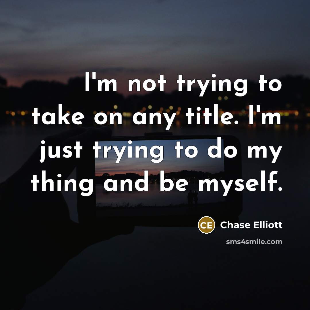 “I'm not trying to take on any title. I'm just trying to do my thing and be myself.” quote by Chase Elliott