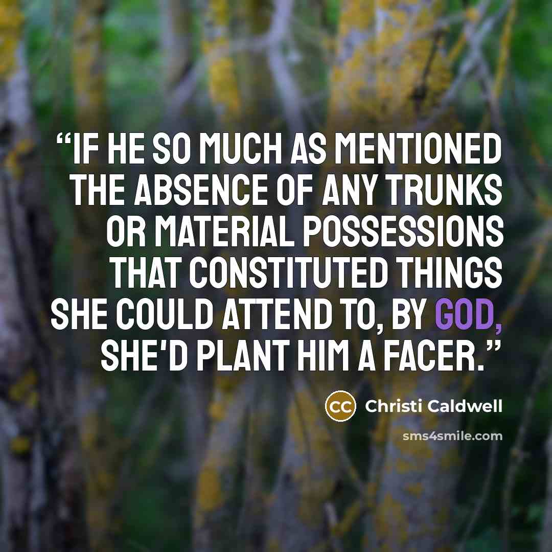 “If he so much as mentioned the absence of any trunks or material possessions that constituted things she could attend to, by God, she'd plant him a facer.” quote by Christi Caldwell
