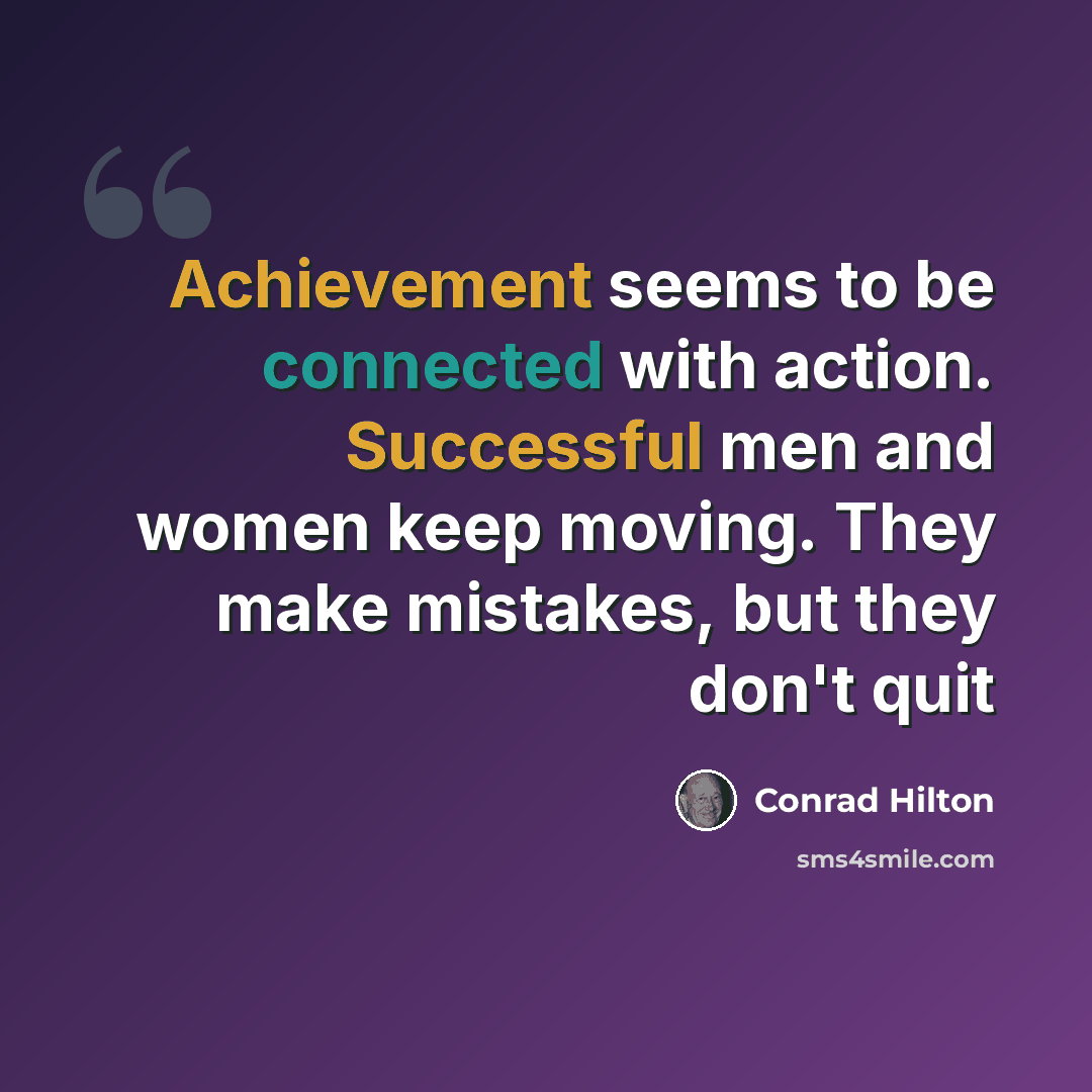 “Achievement seems to be connected with action. Successful men and women keep moving. They make mistakes, but they don't quit” quote by Conrad Hilton
