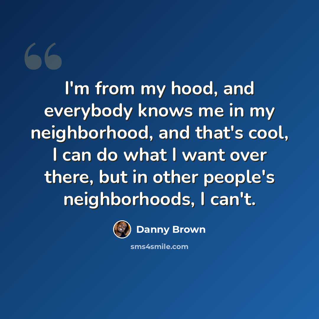 “I'm from my hood, and everybody knows me in my neighborhood, and that's cool, I can do what I want over there, but in other people's neighborhoods, I can't.” quote by Danny Brown