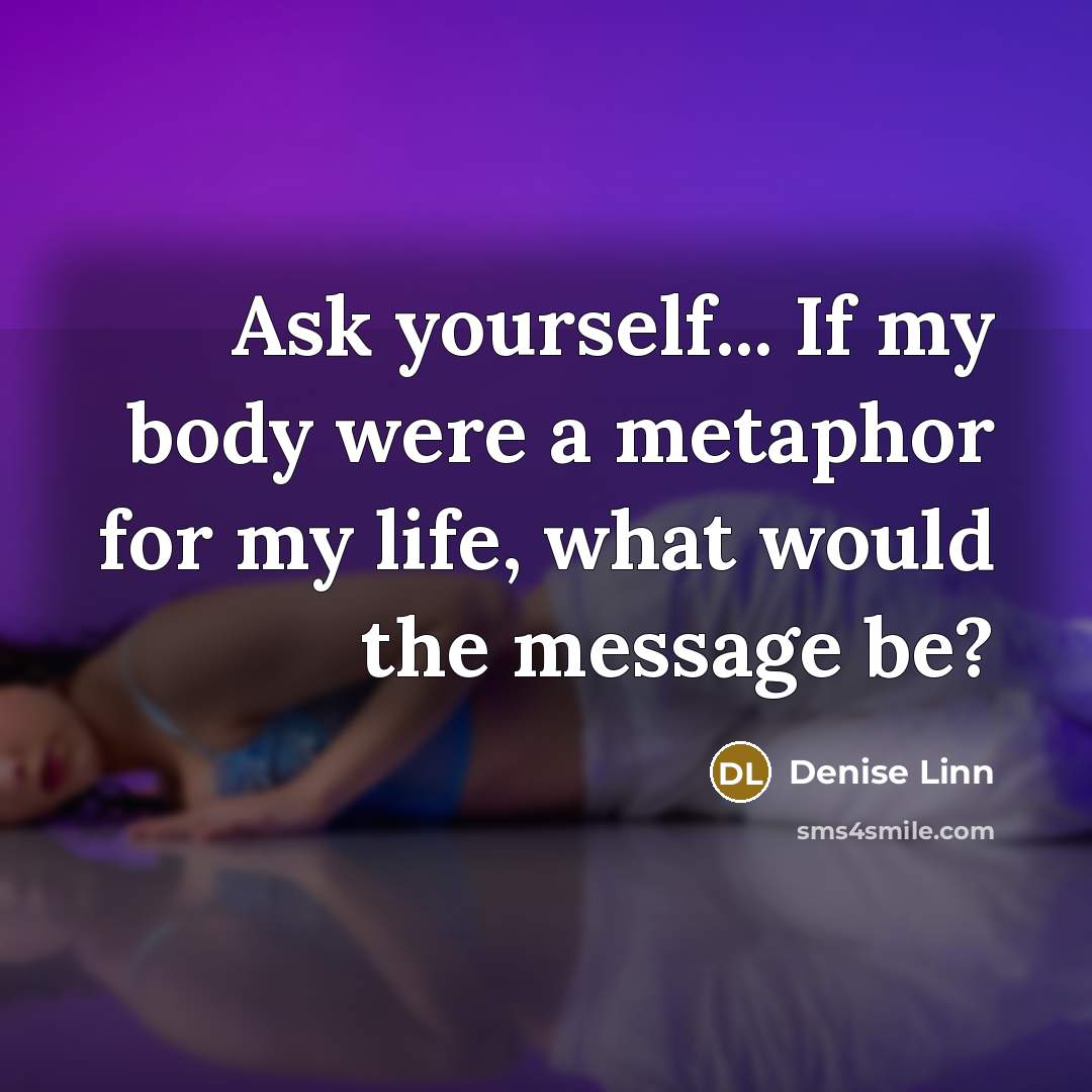 “Ask yourself... If my body were a metaphor for my life, what would the message be?” quote by Denise Linn