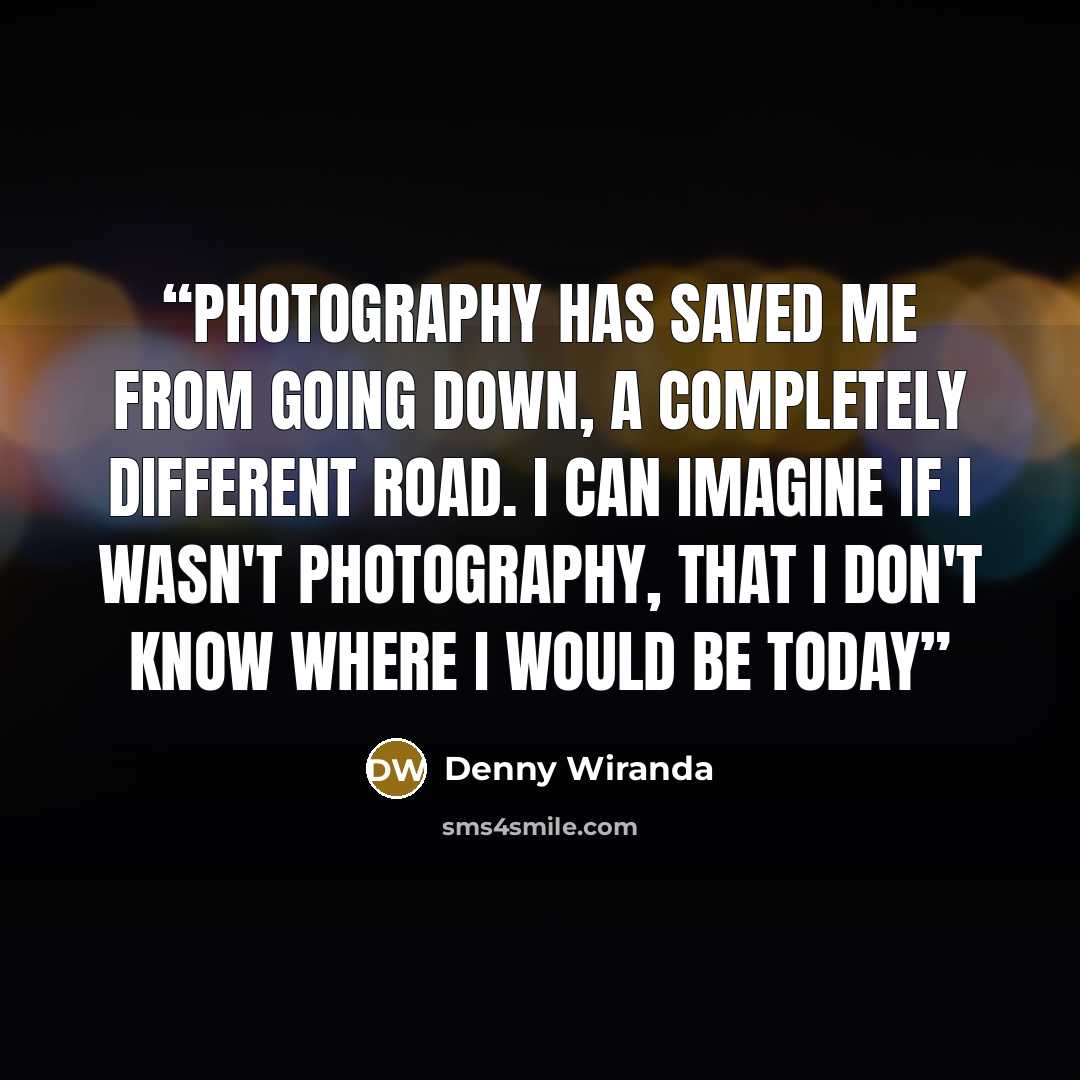 “Photography has saved me from going down, a completely different road. I can imagine if I wasn't photography, that I don't know where I would be today” quote by Denny Wiranda